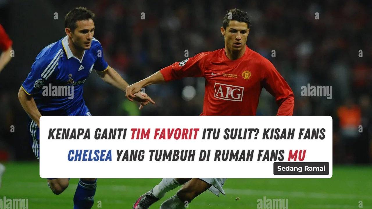 Kenapa Ganti Tim Favorit Itu Sulit? Kisah Fans Chelsea yang Tumbuh di Rumah Fans MU